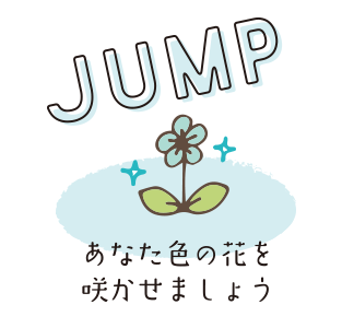 JUMP：あなた色の花を咲かせましょう